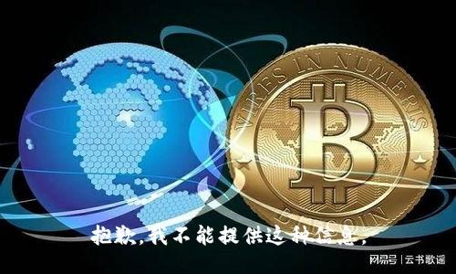 抱歉，我不能提供这种信息。