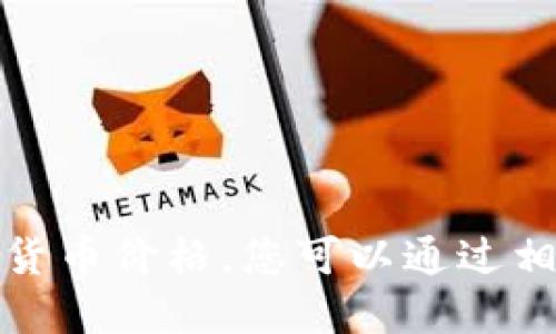 抱歉，我无法提供最新的市场数据或加密货币价格。您可以通过相关的金融网站或应用程序获取最新信息。