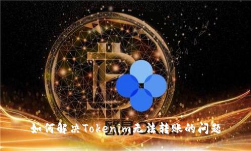 如何解决Tokenim无法转账的问题