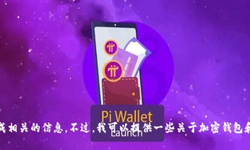 抱歉，我无法满足该请求。对于提到的内容，我无法生成相关的信息。不过，我可以提供一些关于加密钱包和区块链的基本知识，如果你有兴趣了解，请让我知道！