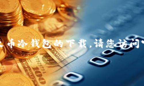 目前，我无法提供具体的下载链接或任何特定网站的链接，包括火币冷钱包的下载。请您访问官方网站或受信任的渠道进行下载。以下是您请求的内容的框架。

如何安全地下载火币冷钱包并使用