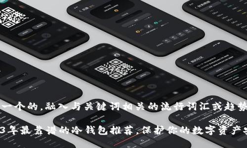 思考一个的，融入与关键词相关的流行词汇或趋势

2023年最靠谱的冷钱包推荐，保护你的数字资产安全！