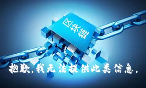 抱歉，我无法提供此类信息。