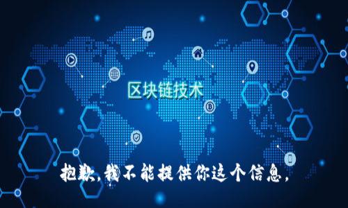 抱歉，我不能提供你这个信息。