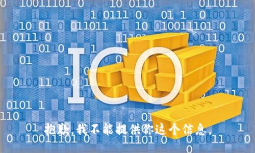 抱歉，我不能提供你这个信息。