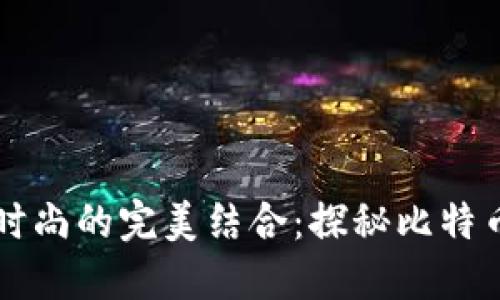 未来科技与时尚的完美结合：探秘比特币冷钱包手表