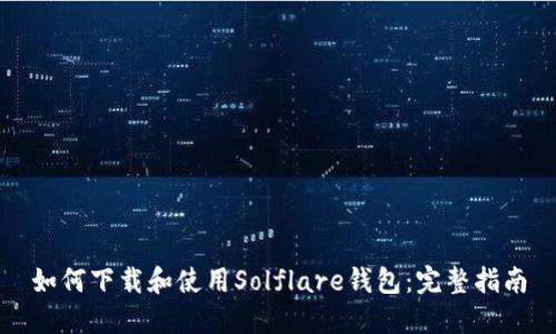 如何下载和使用Solflare钱包：完整指南