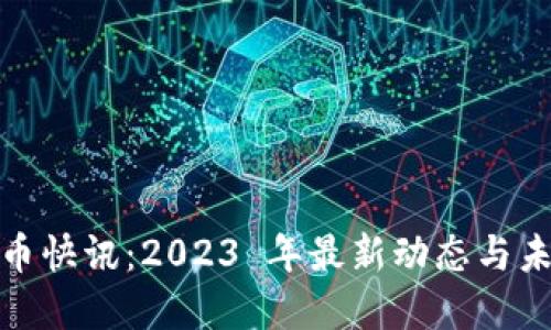 数字货币快讯：2023 年最新动态与未来趋势